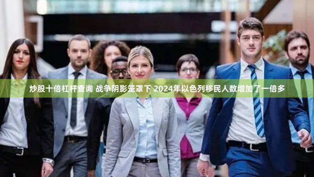 炒股十倍杠杆查询 战争阴影笼罩下 2024年以色列移民人数增加了一倍多
