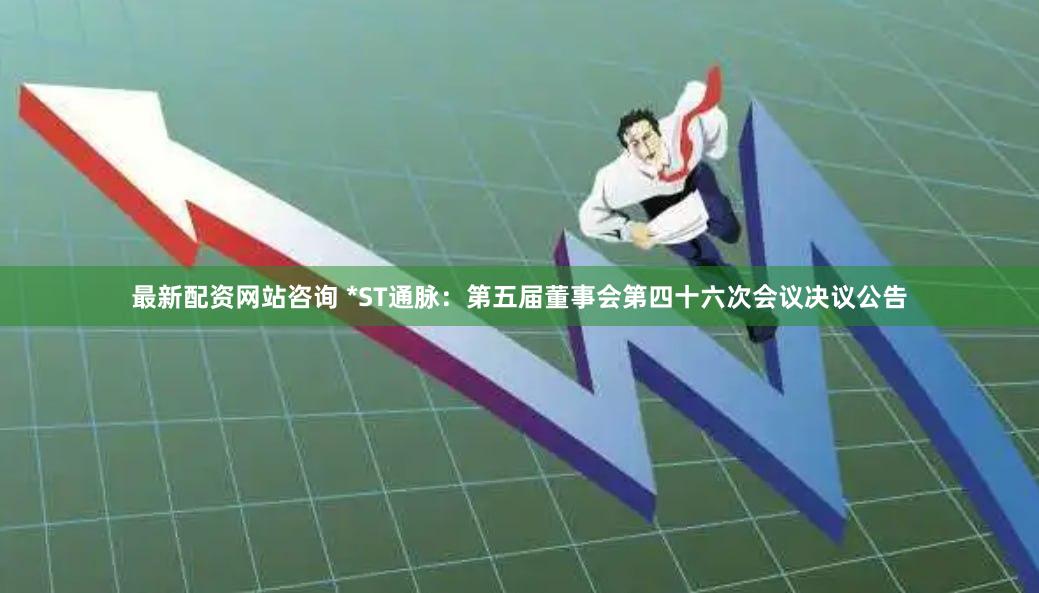 最新配资网站咨询 *ST通脉：第五届董事会第四十六次会议决议公告