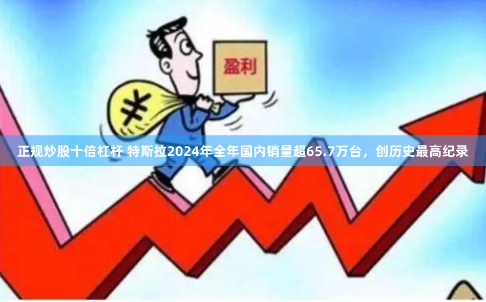 正规炒股十倍杠杆 特斯拉2024年全年国内销量超65.7万台，创历史最高纪录