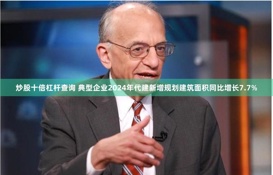 炒股十倍杠杆查询 典型企业2024年代建新增规划建筑面积同比增长7.7%