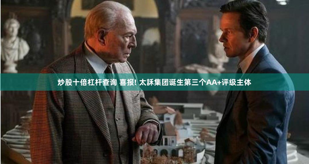 炒股十倍杠杆查询 喜报! 太訸集团诞生第三个AA+评级主体