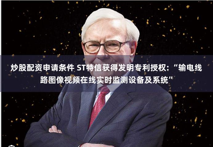 炒股配资申请条件 ST特信获得发明专利授权: “输电线路图像视频在线实时监测设备及系统”