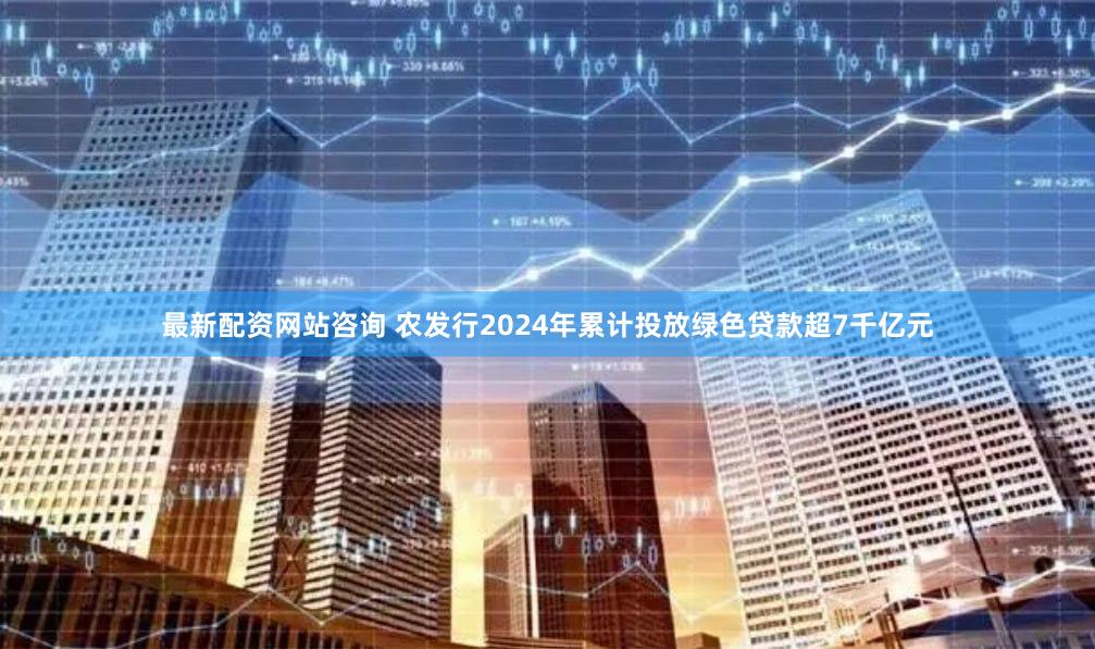 最新配资网站咨询 农发行2024年累计投放绿色贷款超7千亿元