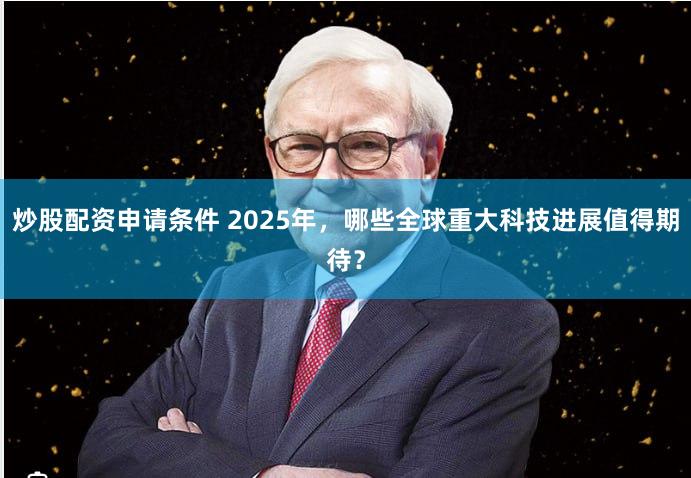 炒股配资申请条件 2025年，哪些全球重大科技进展值得期待？