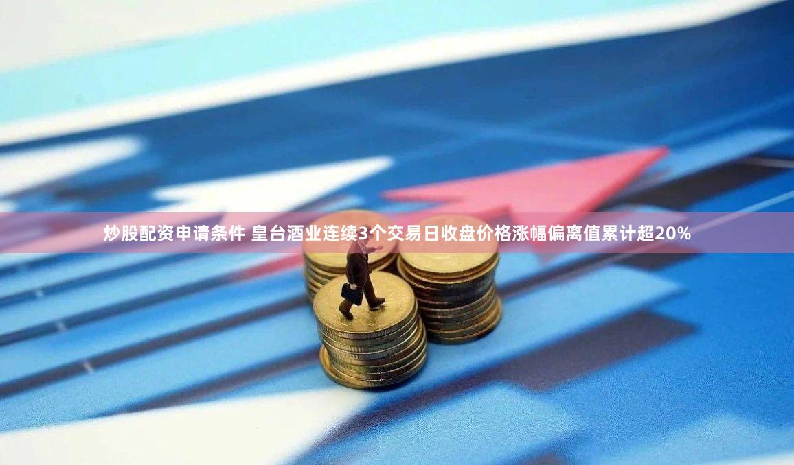 炒股配资申请条件 皇台酒业连续3个交易日收盘价格涨幅偏离值累计超20%