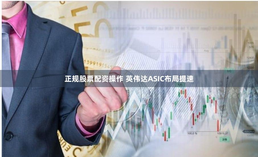 正规股票配资操作 英伟达ASIC布局提速