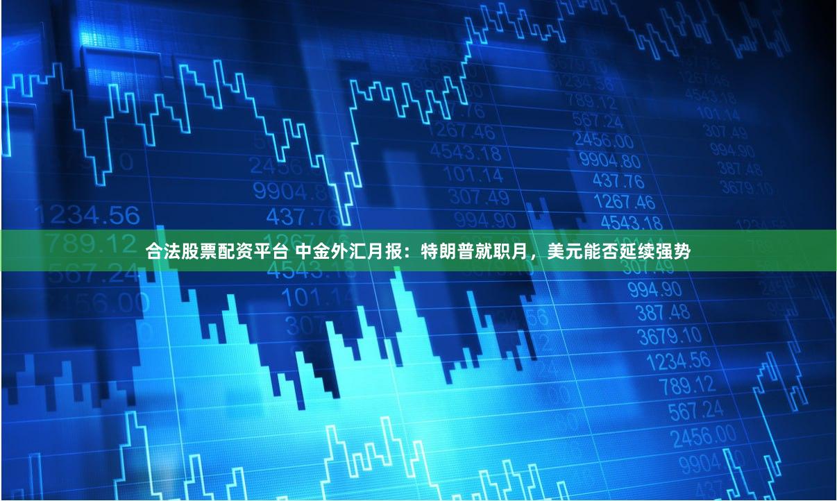 合法股票配资平台 中金外汇月报：特朗普就职月，美元能否延续强势
