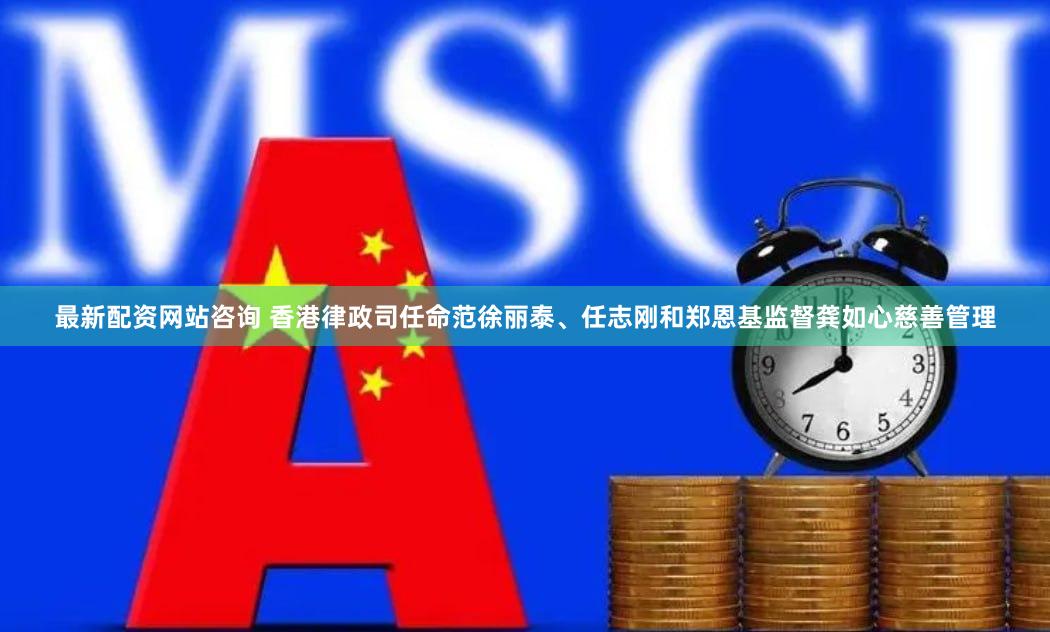 最新配资网站咨询 香港律政司任命范徐丽泰、任志刚和郑恩基监督龚如心慈善管理