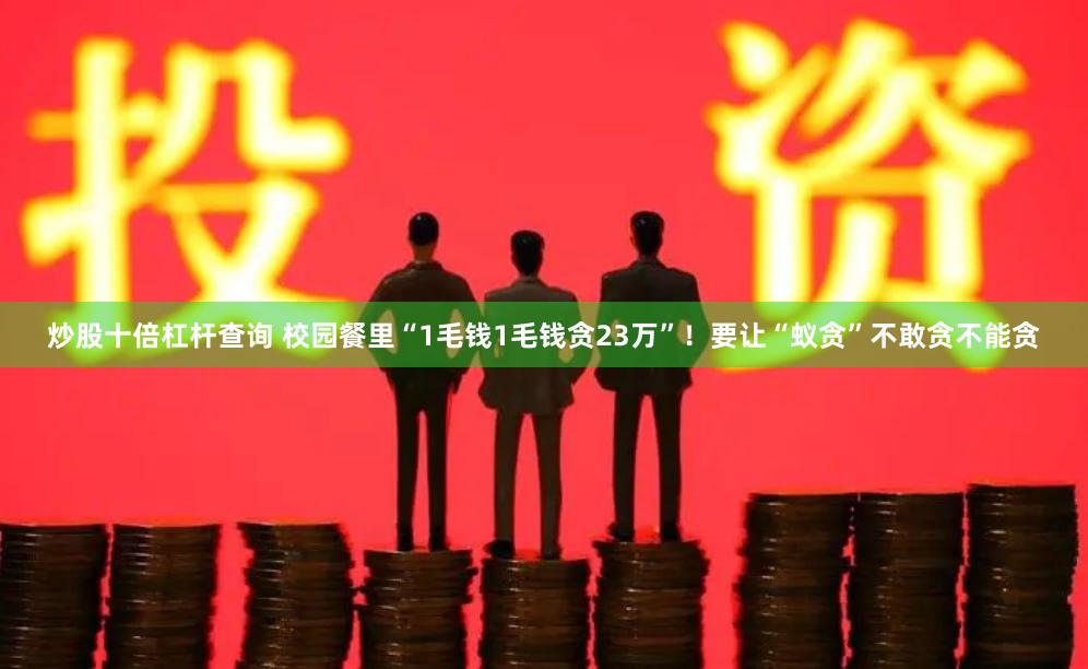 炒股十倍杠杆查询 校园餐里“1毛钱1毛钱贪23万”！要让“蚁贪”不敢贪不能贪