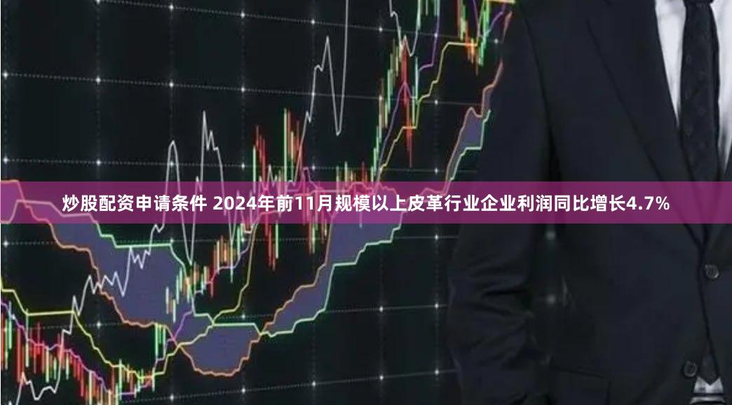 炒股配资申请条件 2024年前11月规模以上皮革行业企业利润同比增长4.7%