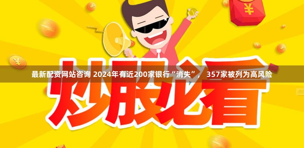 最新配资网站咨询 2024年有近200家银行“消失”， 357家被列为高风险
