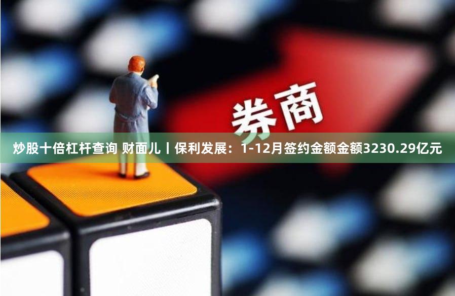 炒股十倍杠杆查询 财面儿丨保利发展：1-12月签约金额金额3230.29亿元