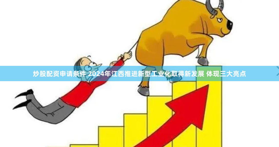 炒股配资申请条件 2024年江西推进新型工业化取得新发展 体现三大亮点