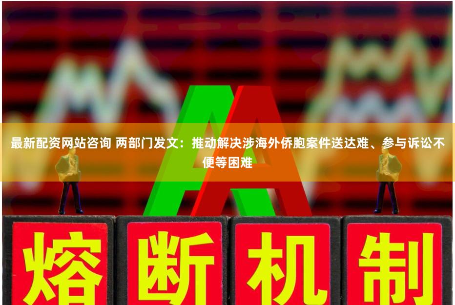 最新配资网站咨询 两部门发文：推动解决涉海外侨胞案件送达难、参与诉讼不便等困难