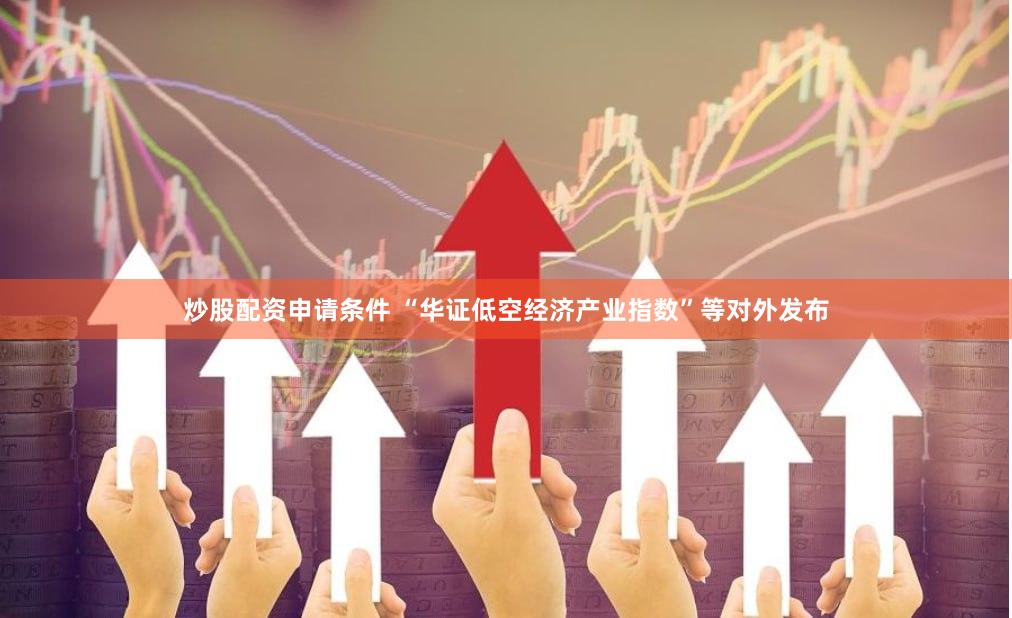 炒股配资申请条件 “华证低空经济产业指数”等对外发布