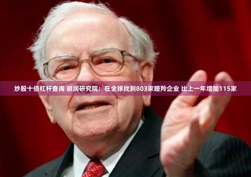 炒股十倍杠杆查询 胡润研究院：在全球找到803家瞪羚企业 比上一年增加115家