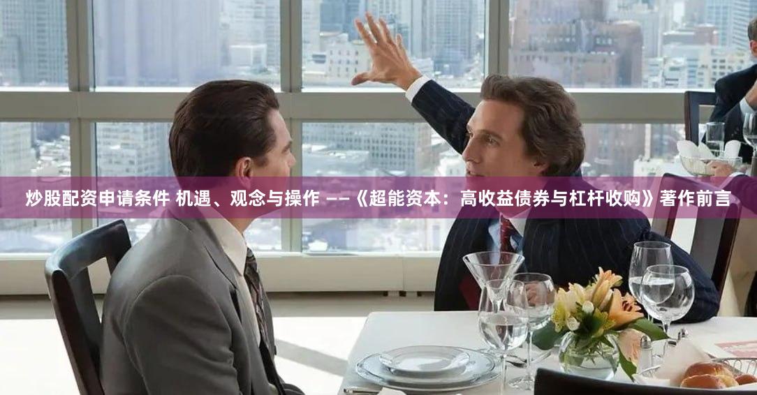 炒股配资申请条件 机遇、观念与操作 ——《超能资本：高收益债券与杠杆收购》著作前言