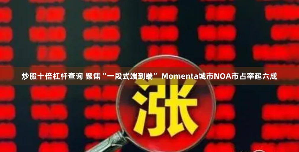 炒股十倍杠杆查询 聚焦“一段式端到端” Momenta城市NOA市占率超六成