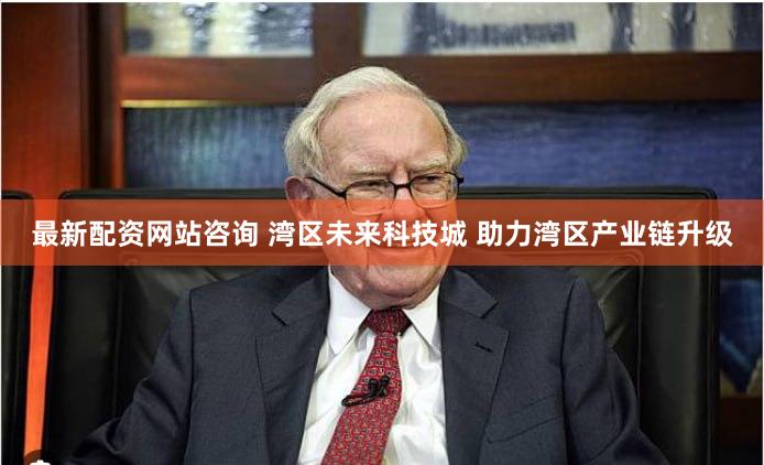 最新配资网站咨询 湾区未来科技城 助力湾区产业链升级
