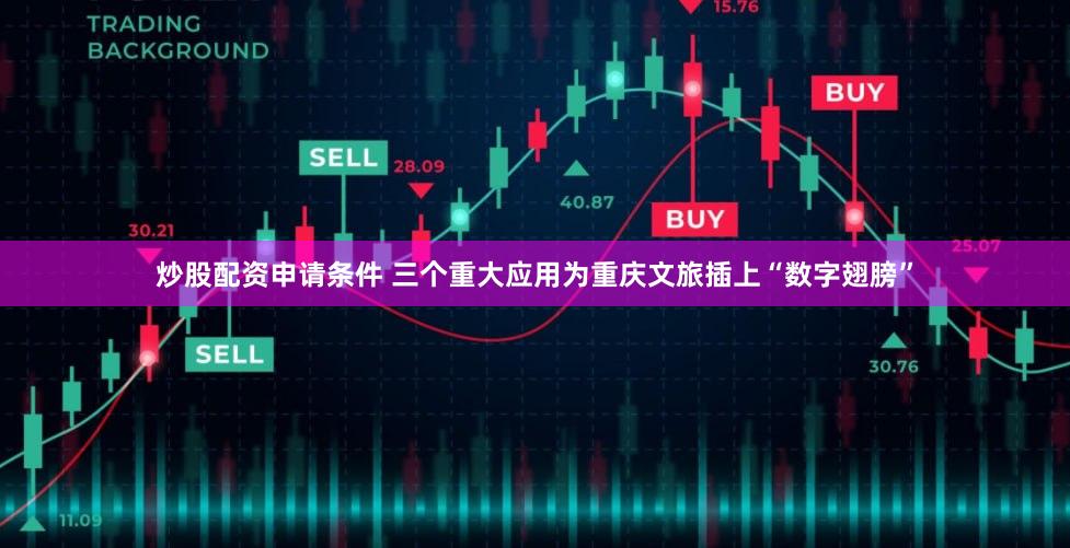 炒股配资申请条件 三个重大应用为重庆文旅插上“数字翅膀”